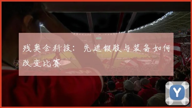 残奥会科技:先进假肢与装备如何改变比赛