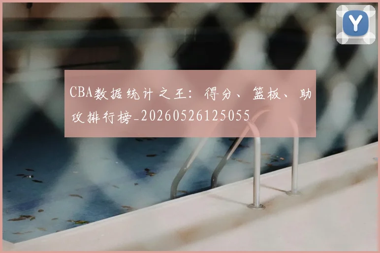 CBA数据统计之王：得分、篮板、助攻排行榜_20260526125055