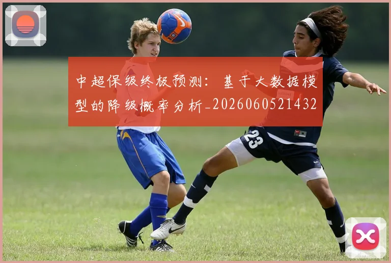 中超保级终极预测:基于大数据模型的降级概率分析_20260605214322
