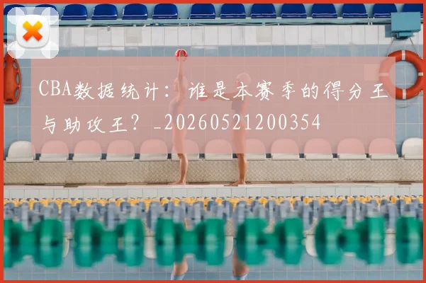 CBA数据统计:谁是本赛季的得分王与助攻王?_20260521200354