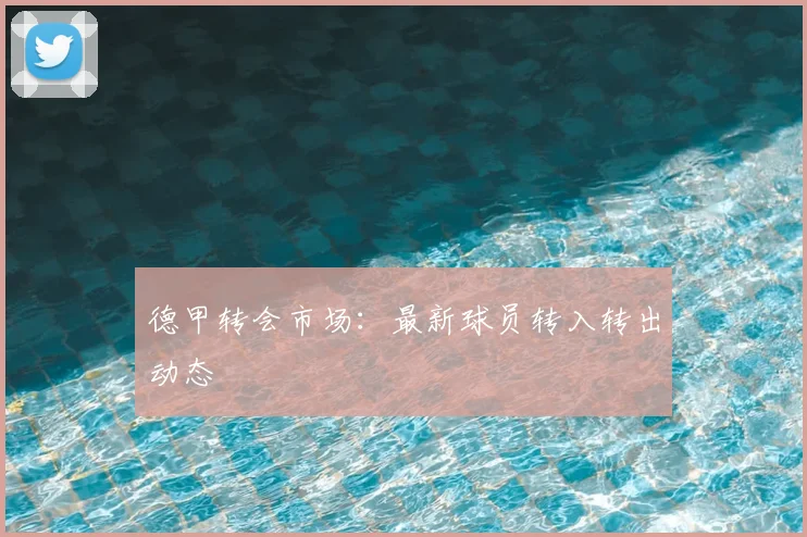德甲转会市场:最新球员转入转出动态