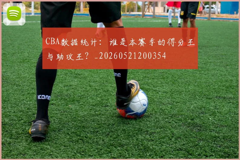 CBA数据统计：谁是本赛季的得分王与助攻王？_20260521200354