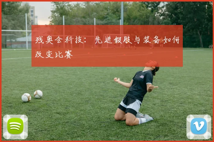 残奥会科技：先进假肢与装备如何改变比赛