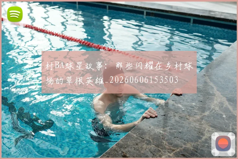 村BA球星故事:那些闪耀在乡村球场的草根英雄_20260606153503