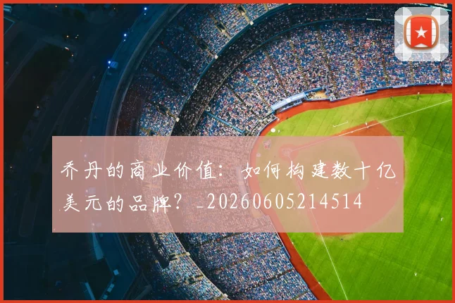乔丹的商业价值：如何构建数十亿美元的品牌？_20260605214514