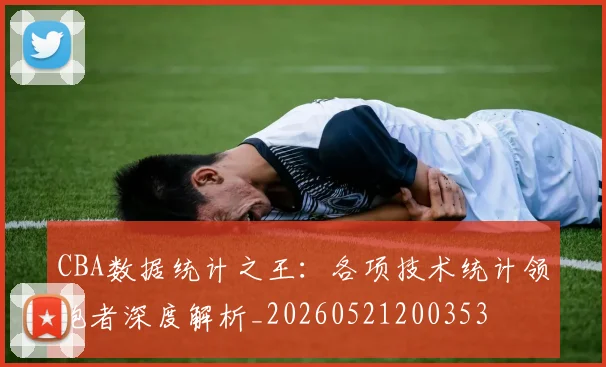 CBA数据统计之王:各项技术统计领跑者深度解析_20260521200353