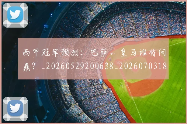 西甲冠军预测:巴萨、皇马谁将问鼎?_20260529200638_20260703181843