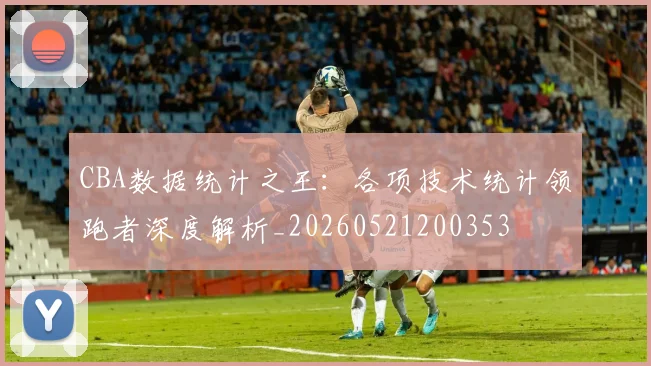 CBA数据统计之王：各项技术统计领跑者深度解析_20260521200353