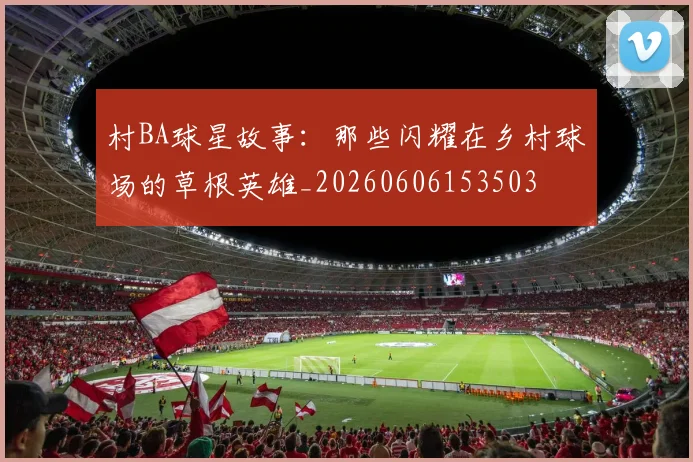 村BA球星故事:那些闪耀在乡村球场的草根英雄_20260606153503