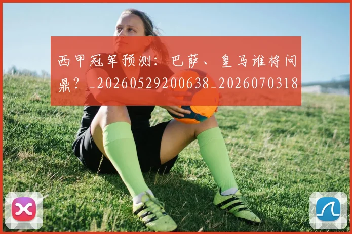 西甲冠军预测:巴萨、皇马谁将问鼎?_20260529200638_20260703181843
